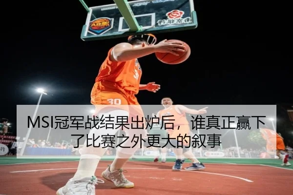 MSI冠军战结果出炉后，谁真正赢下了比赛之外更大的叙事