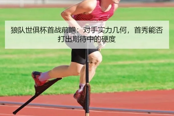 狼队世俱杯首战前瞻：对手实力几何，首秀能否打出期待中的硬度